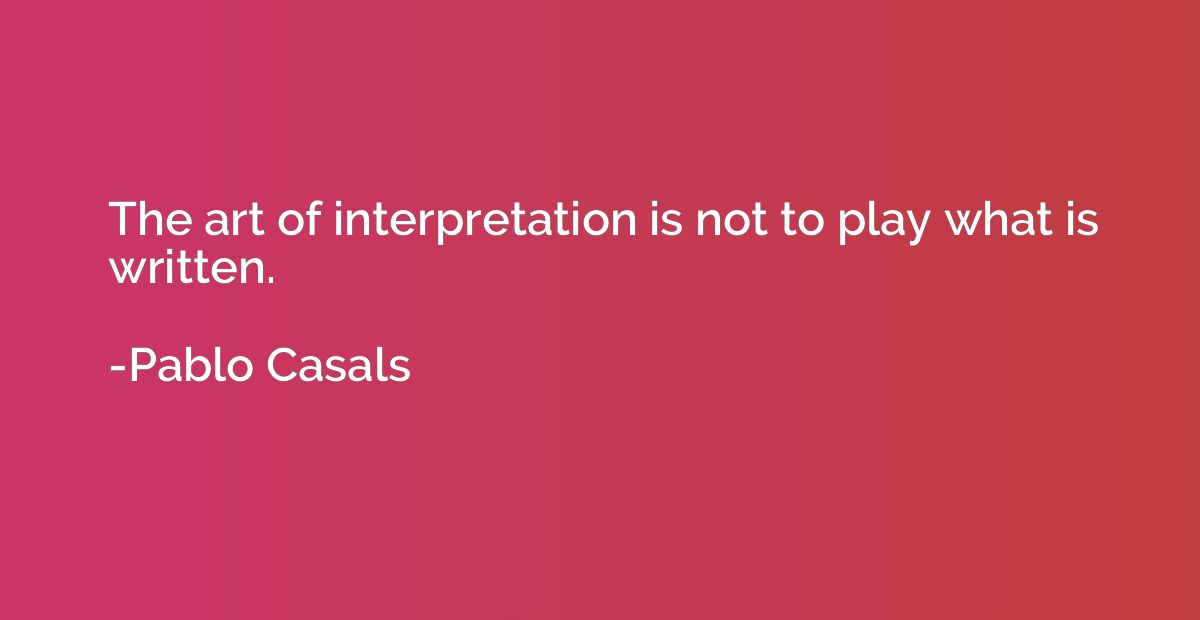 The art of interpretation is not to play what is written.