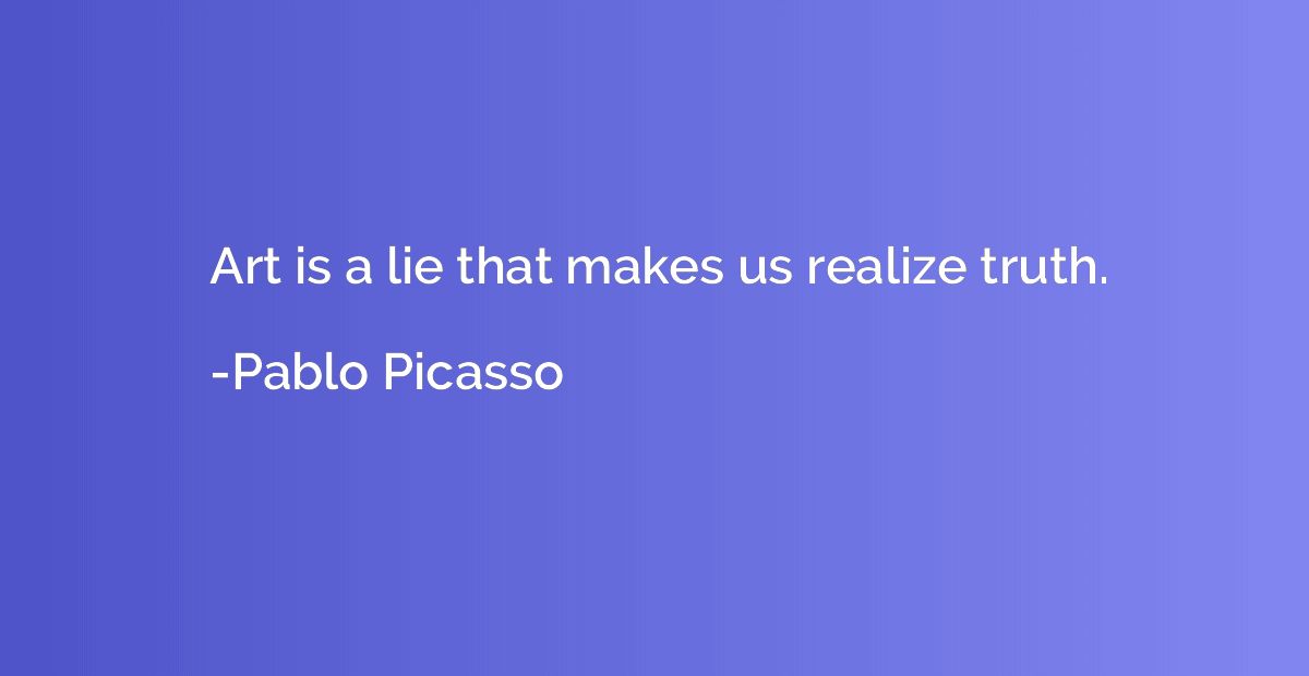 Art is a lie that makes us realize truth.