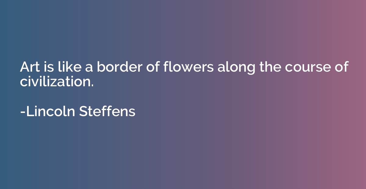 Art is like a border of flowers along the course of civiliza