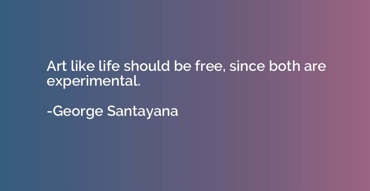 Art like life should be free, since both are experimental.