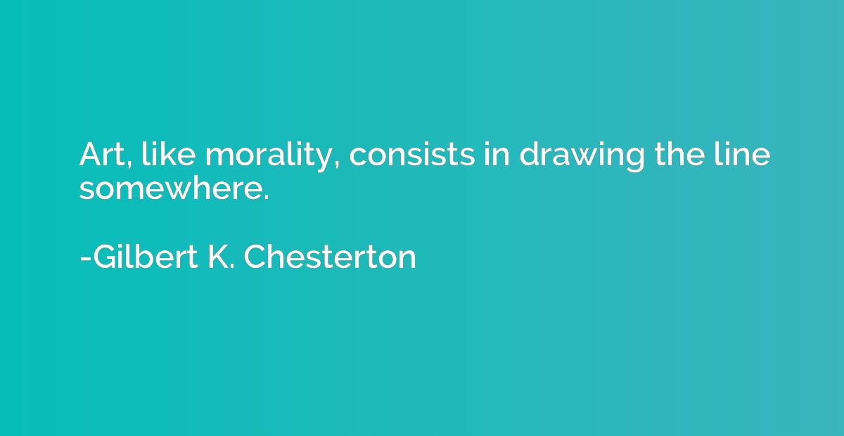 Art, like morality, consists in drawing the line somewhere.