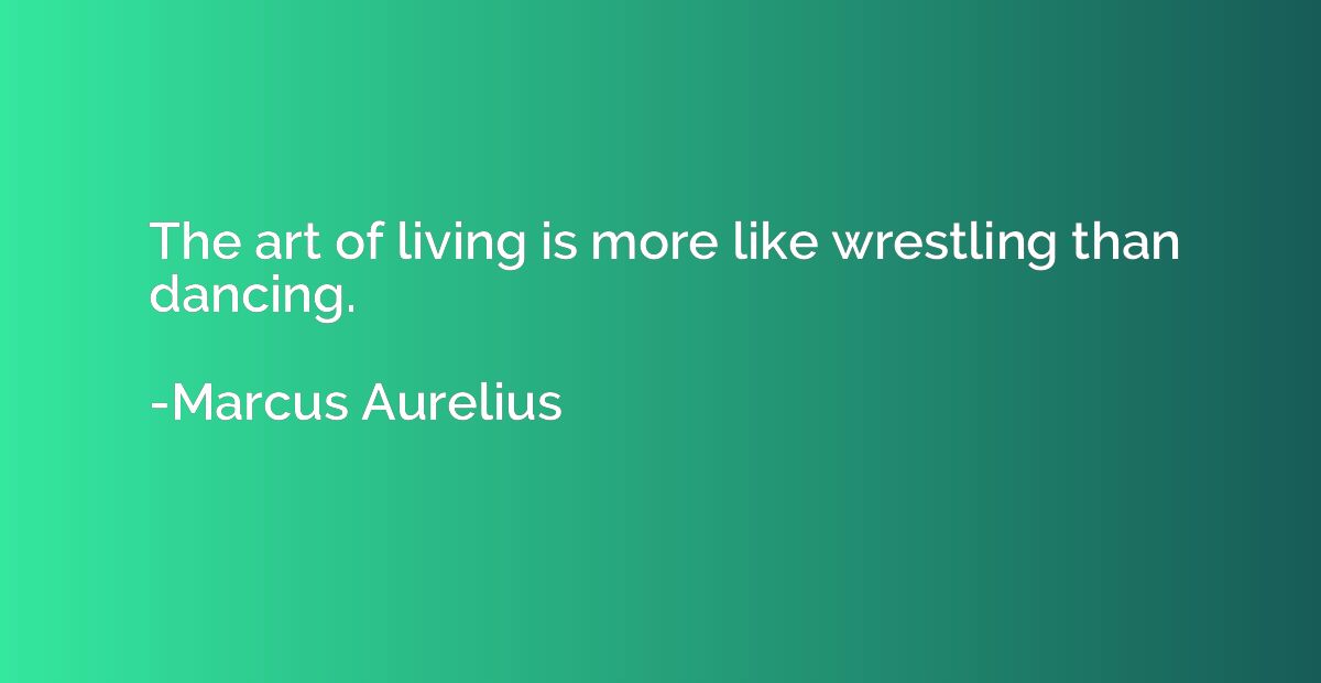 The art of living is more like wrestling than dancing.