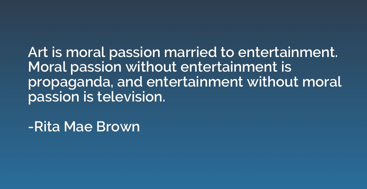 Art is moral passion married to entertainment. Moral passion