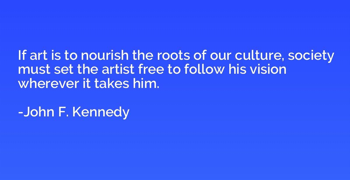 If art is to nourish the roots of our culture, society must 
