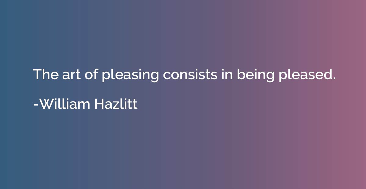 The art of pleasing consists in being pleased.