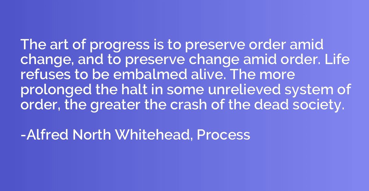 The art of progress is to preserve order amid change, and to