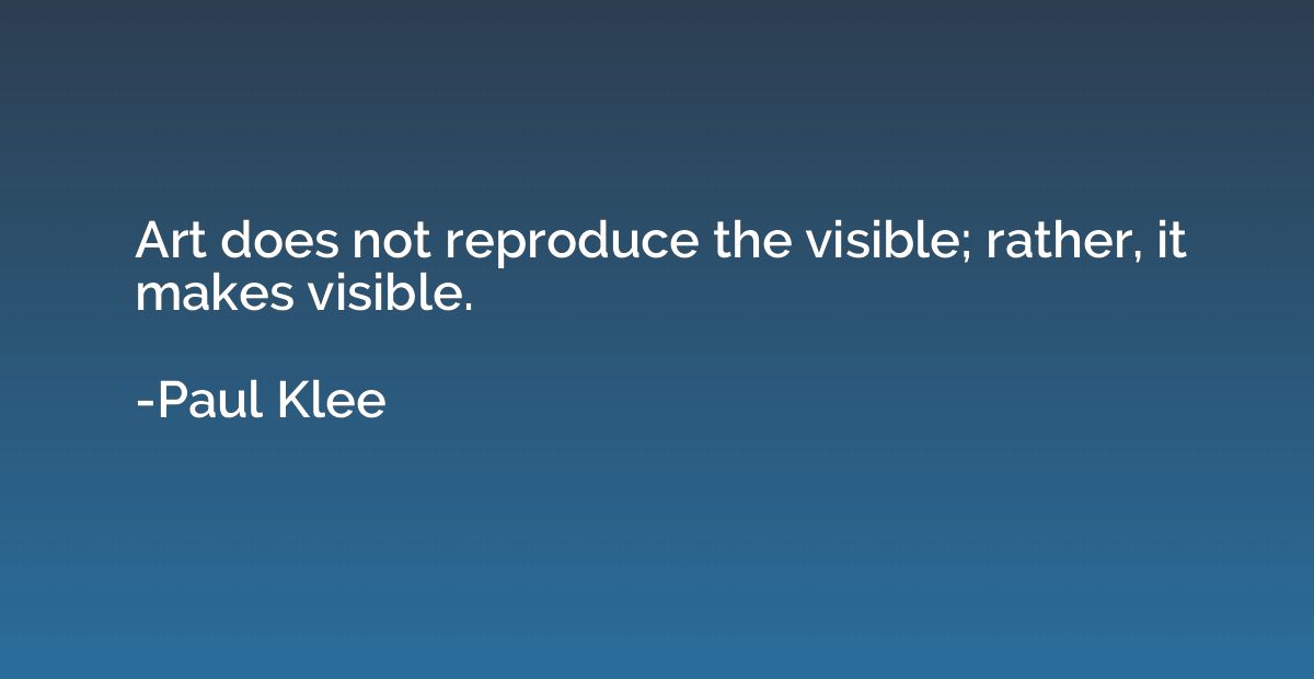 Art does not reproduce the visible; rather, it makes visible