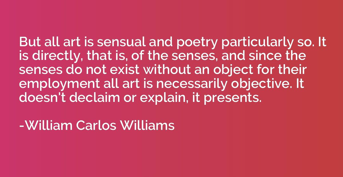 But all art is sensual and poetry particularly so. It is dir