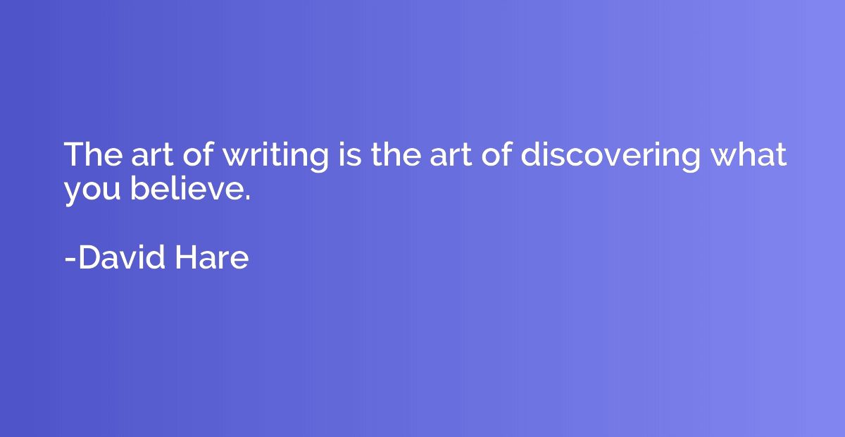 The art of writing is the art of discovering what you believ