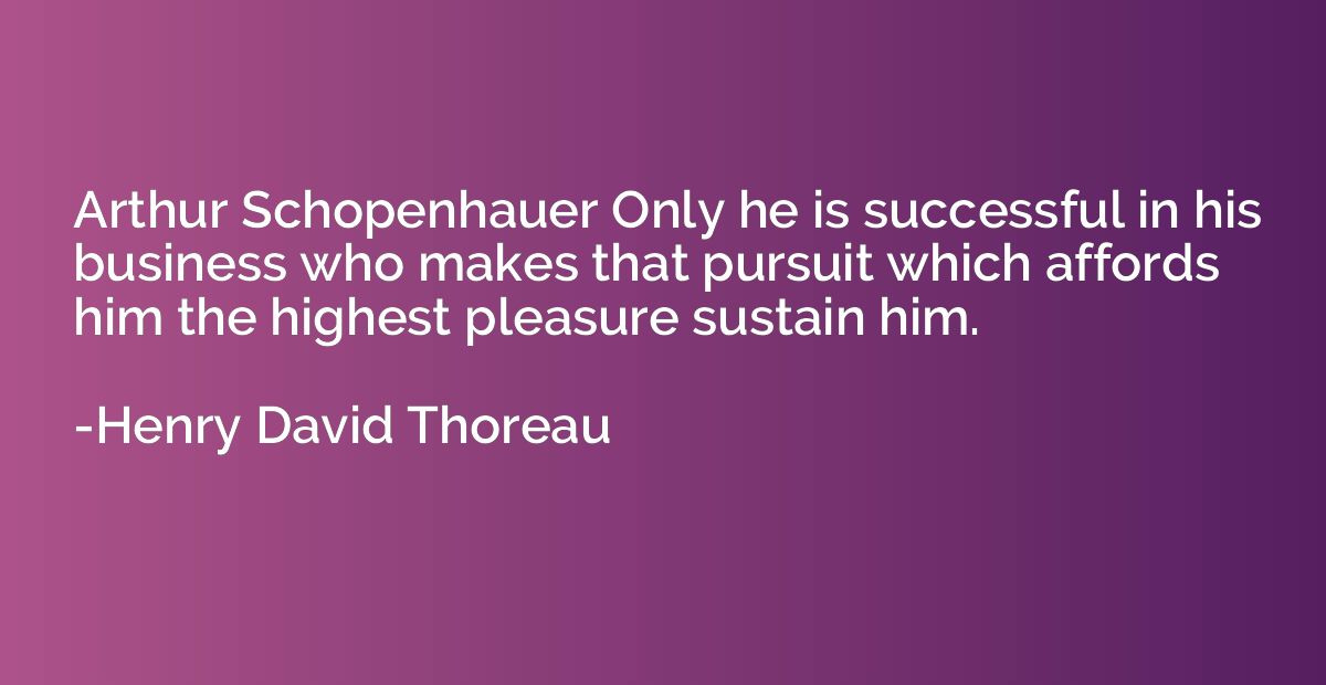 Arthur Schopenhauer Only he is successful in his business wh