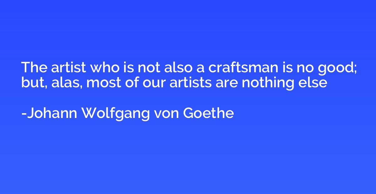 The artist who is not also a craftsman is no good; but, alas