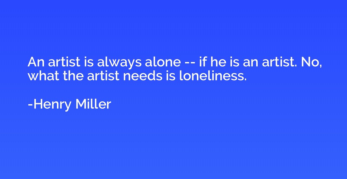 An artist is always alone -- if he is an artist. No, what th