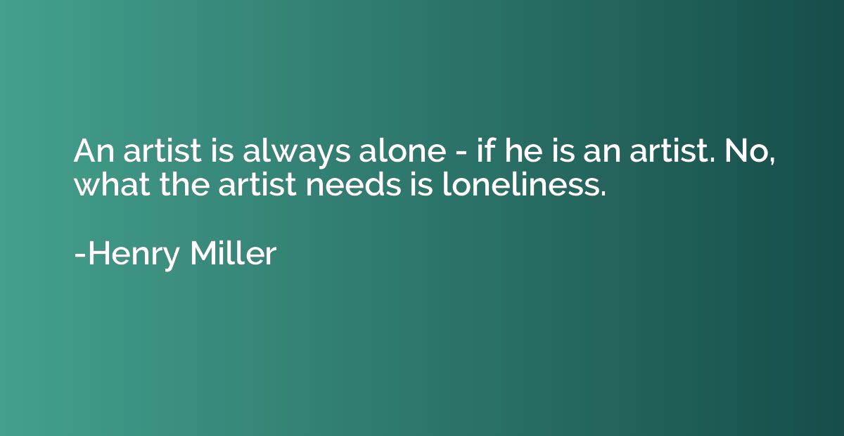 An artist is always alone - if he is an artist. No, what the