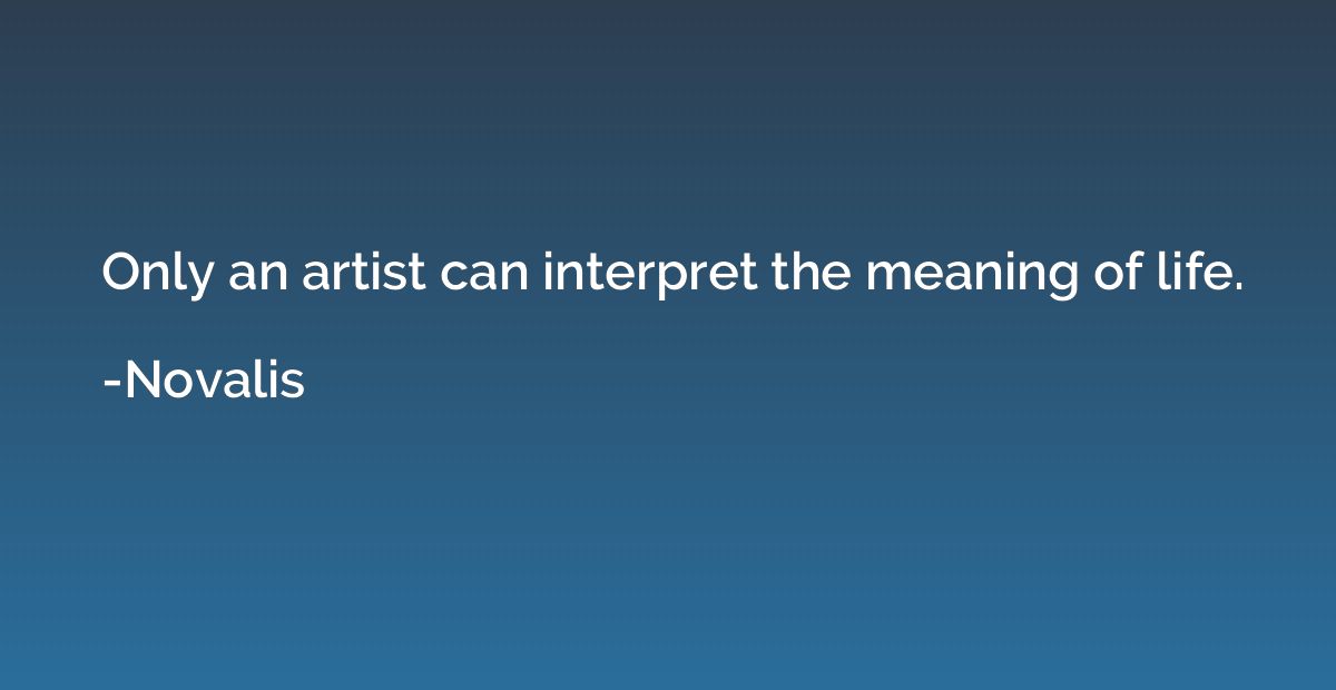 Only an artist can interpret the meaning of life.