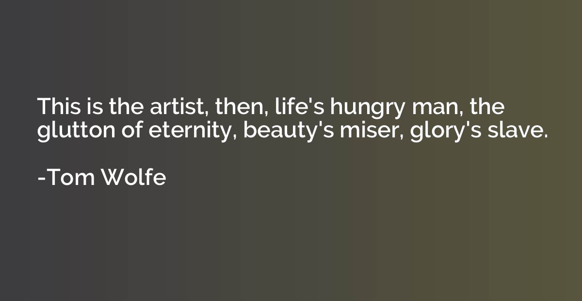 This is the artist, then, life's hungry man, the glutton of 