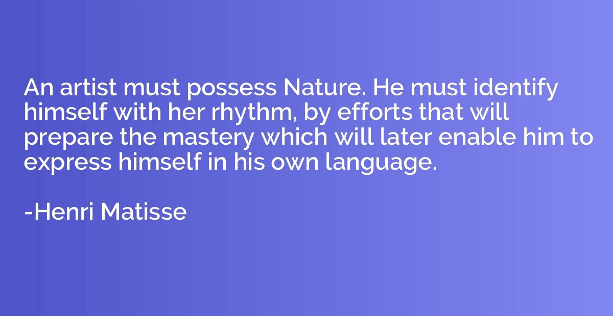An artist must possess Nature. He must identify himself with
