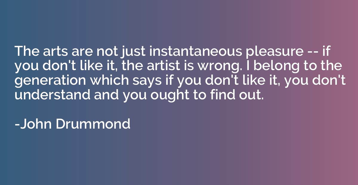 The arts are not just instantaneous pleasure -- if you don't