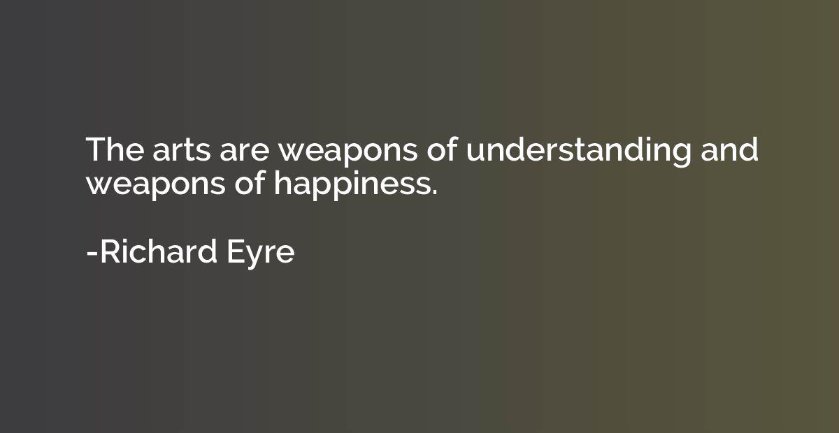 The arts are weapons of understanding and weapons of happine