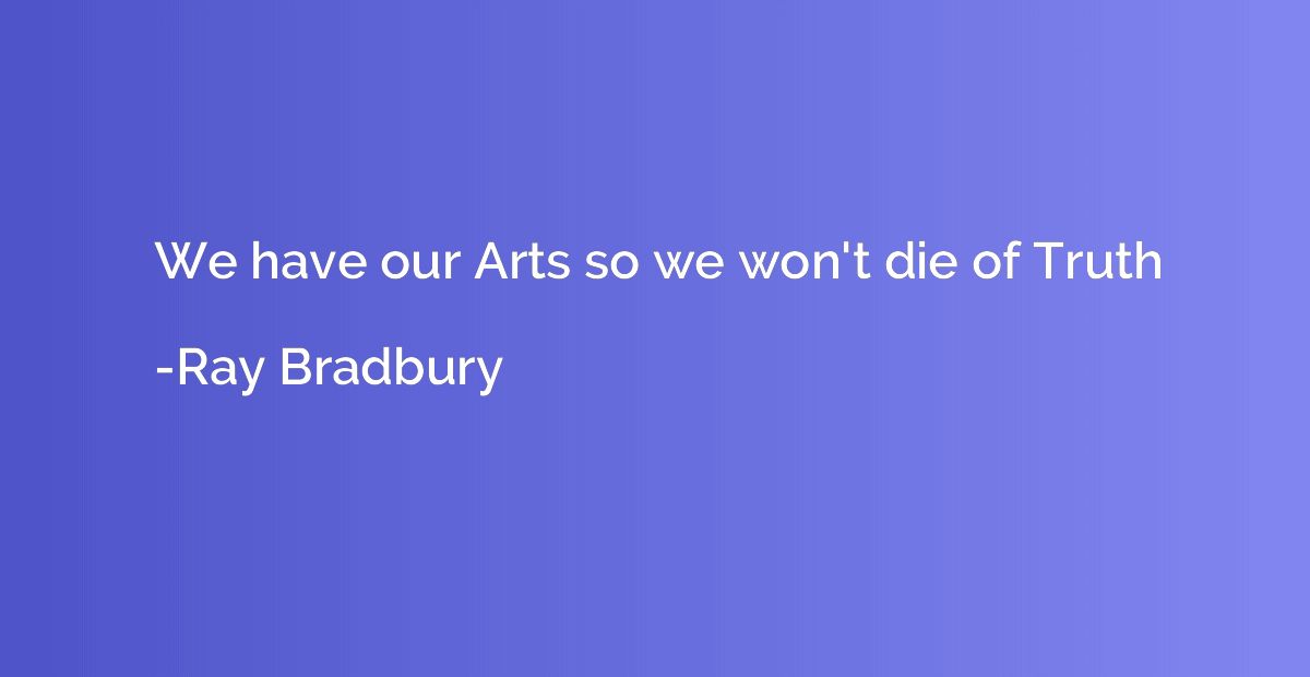 We have our Arts so we won't die of Truth