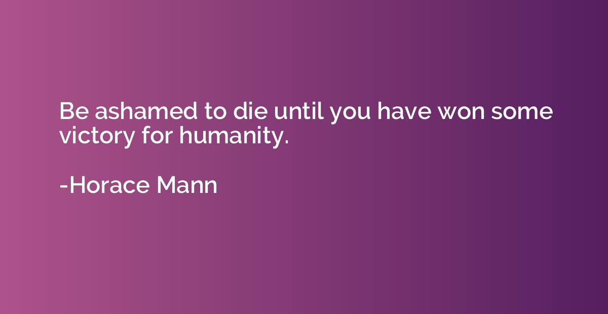 Be ashamed to die until you have won some victory for humani