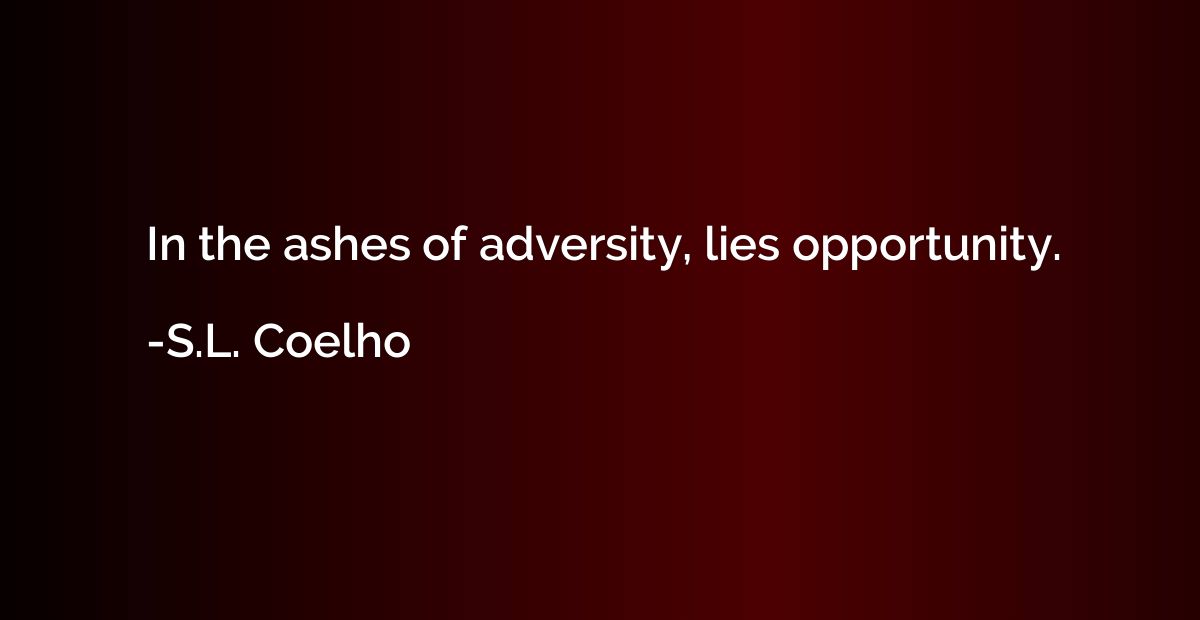 In the ashes of adversity, lies opportunity.