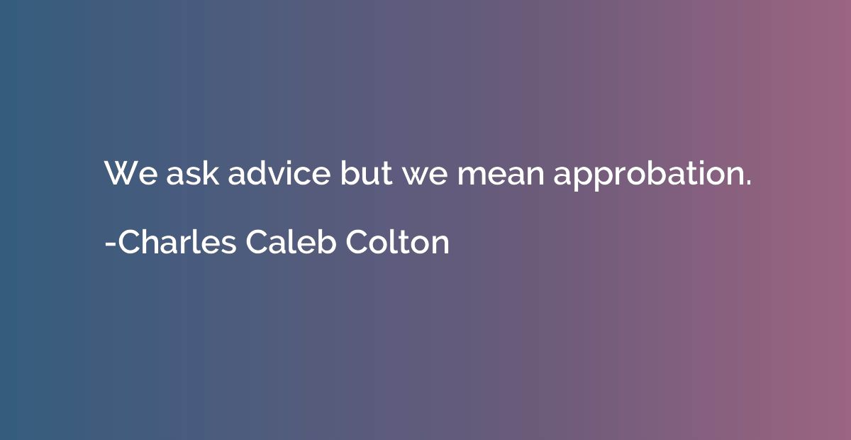 We ask advice but we mean approbation.