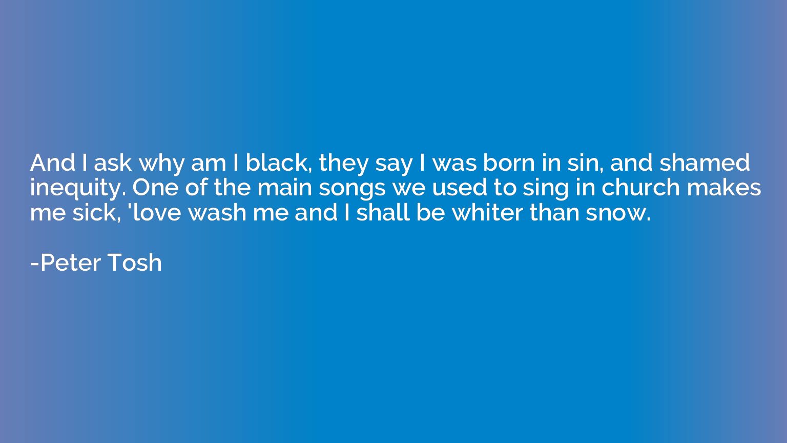 And I ask why am I black, they say I was born in sin, and sh