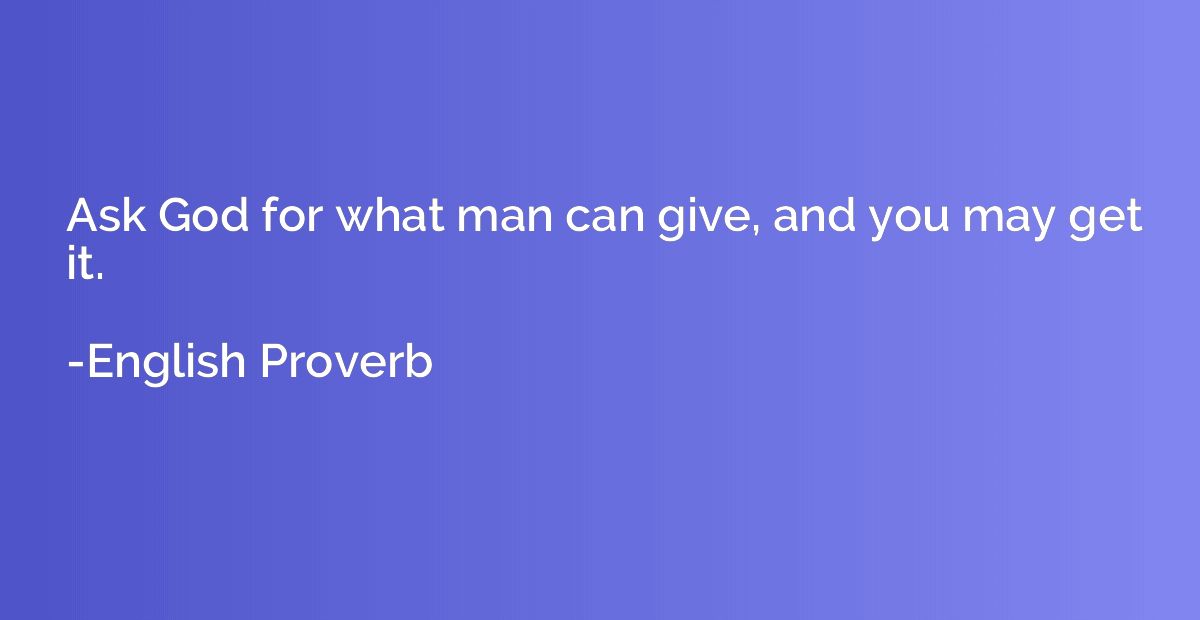 Ask God for what man can give, and you may get it.