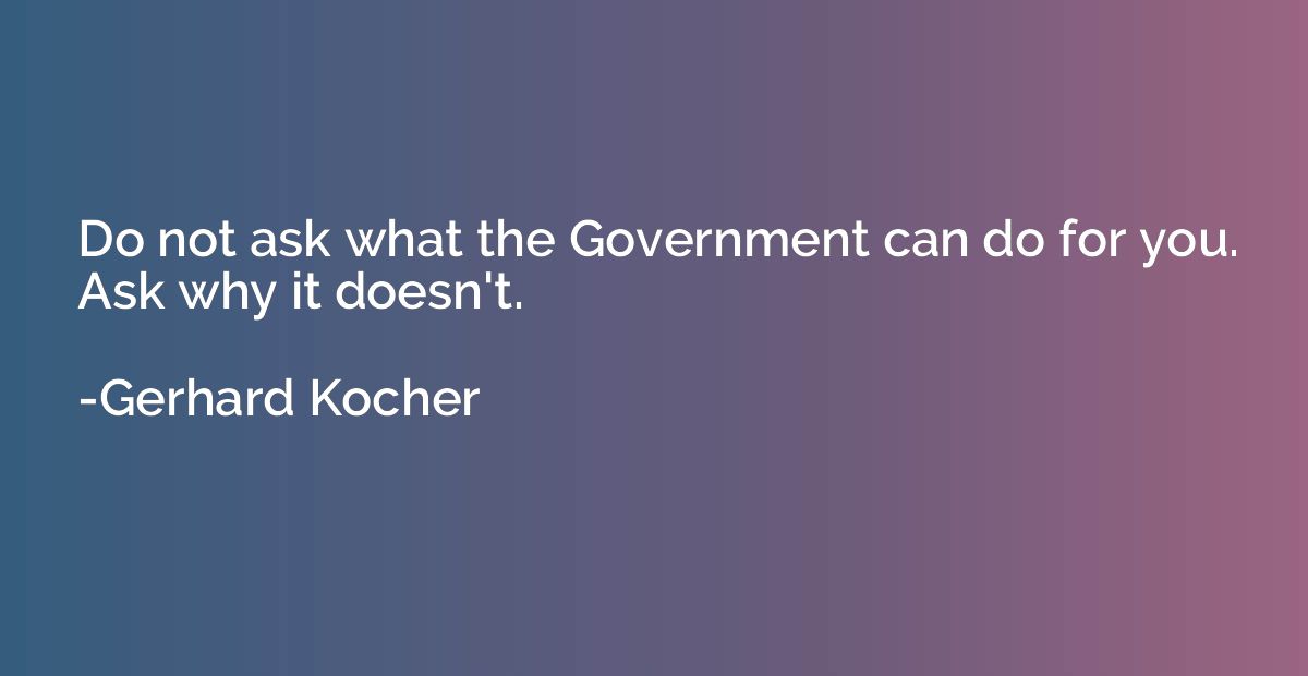 Do not ask what the Government can do for you. Ask why it do
