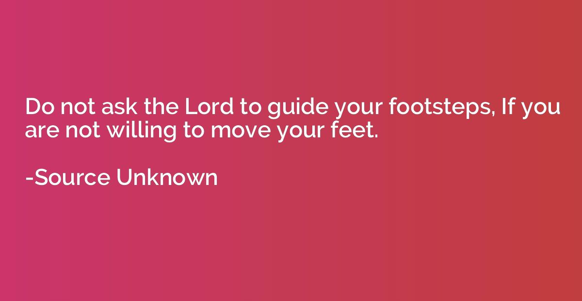 Do not ask the Lord to guide your footsteps, If you are not 