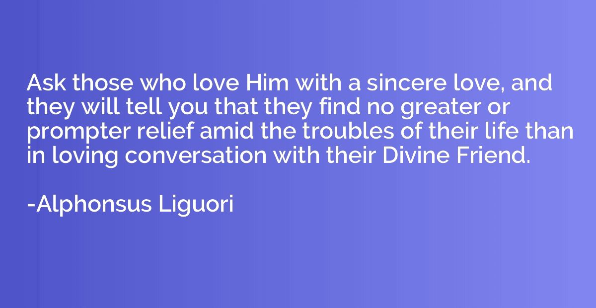 Ask those who love Him with a sincere love, and they will te