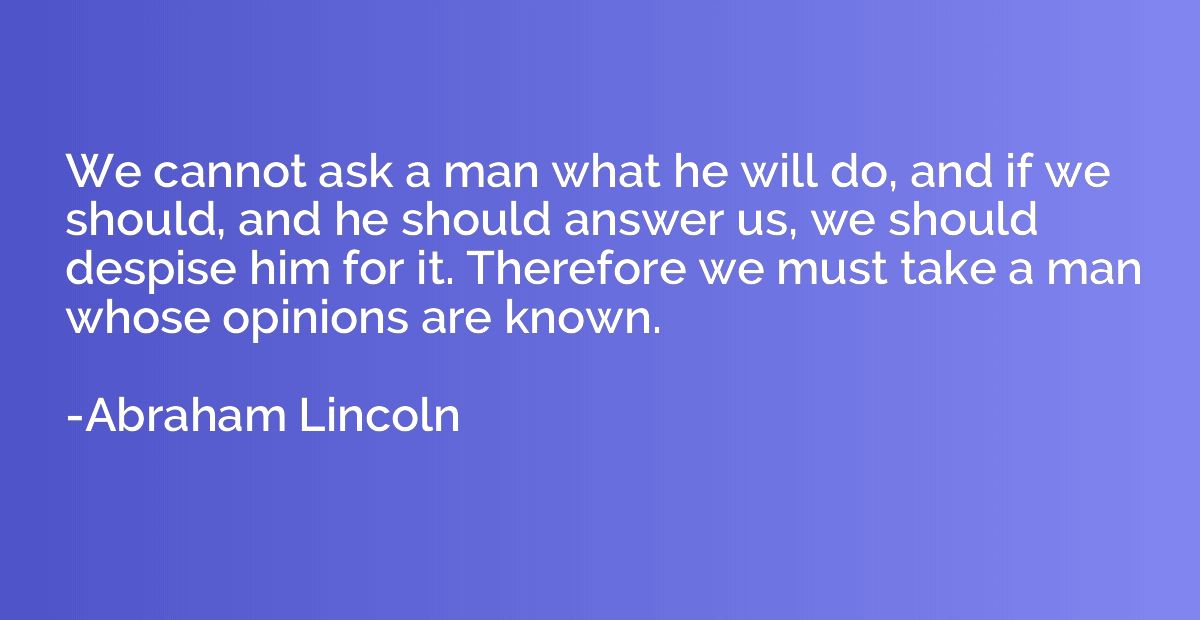 We cannot ask a man what he will do, and if we should, and h