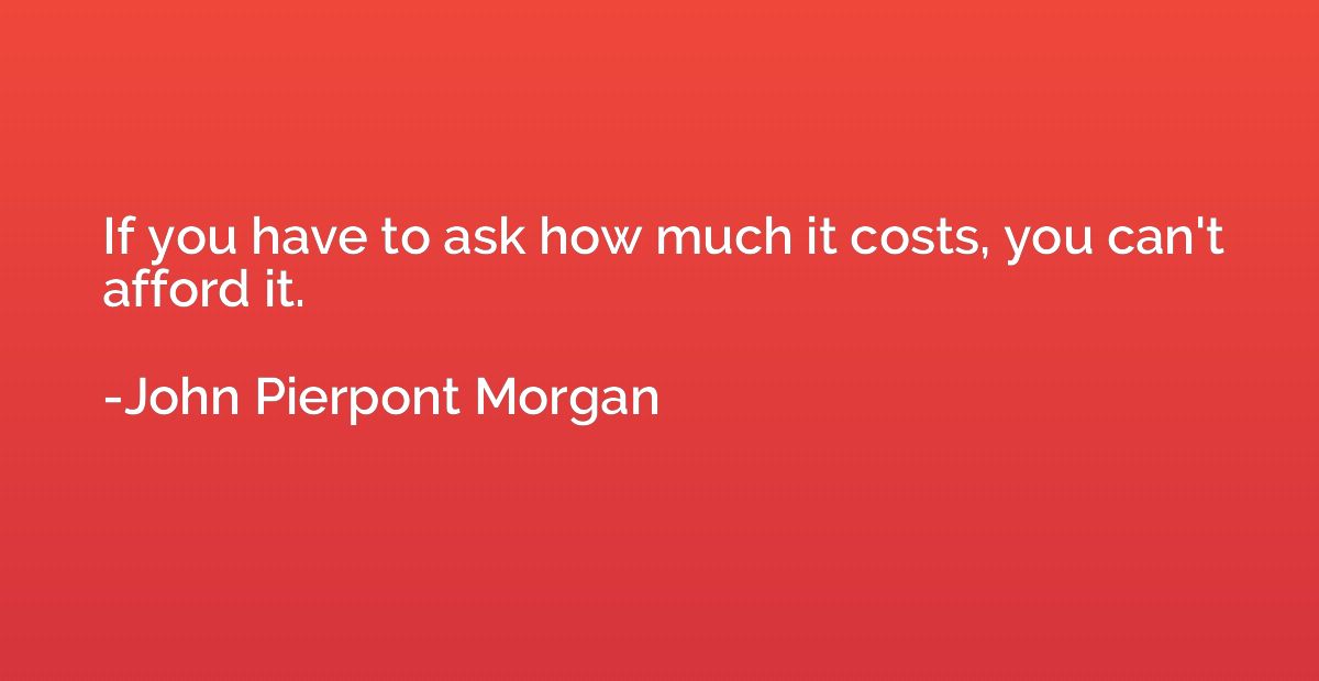 If you have to ask how much it costs, you can't afford it.