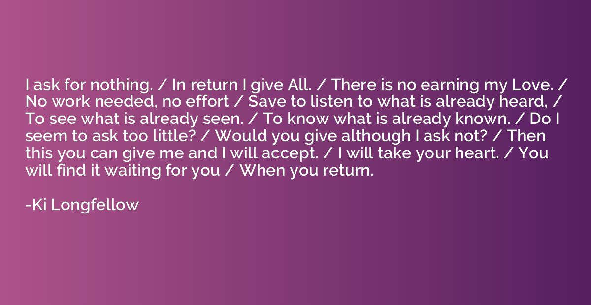 I ask for nothing. / In return I give All. / There is no ear
