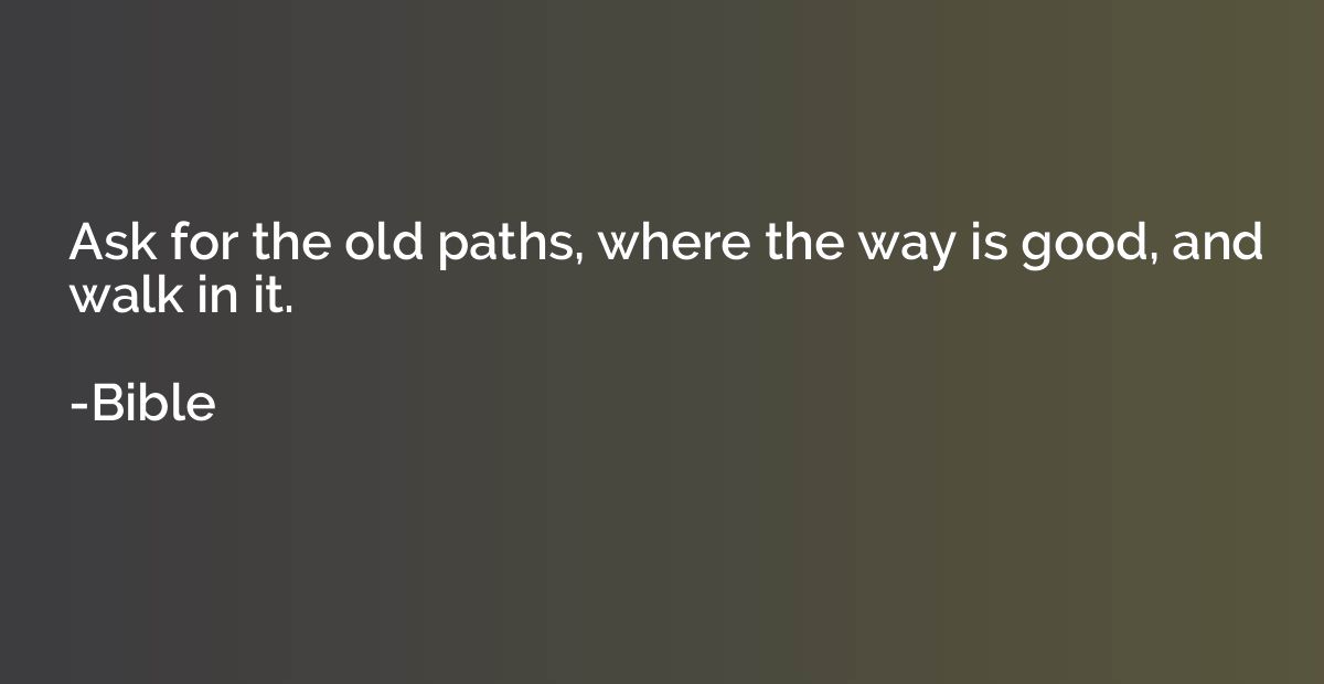 Ask for the old paths, where the way is good, and walk in it