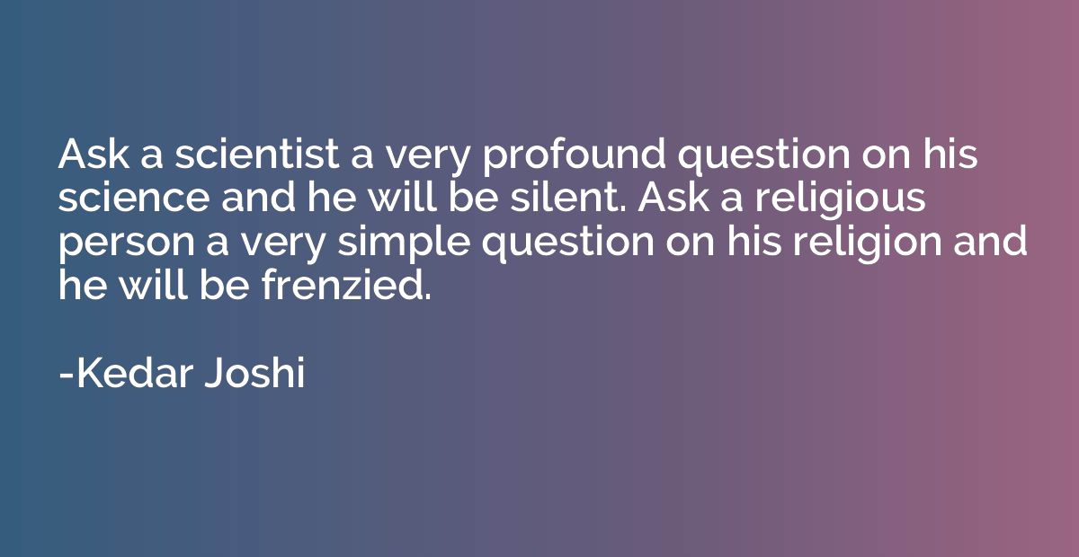 Ask a scientist a very profound question on his science and 