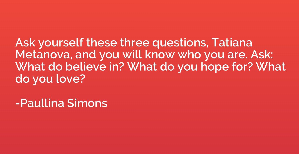Ask yourself these three questions, Tatiana Metanova, and yo