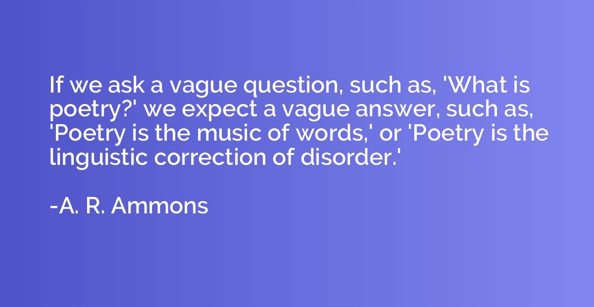If we ask a vague question, such as, 'What is poetry?' we ex