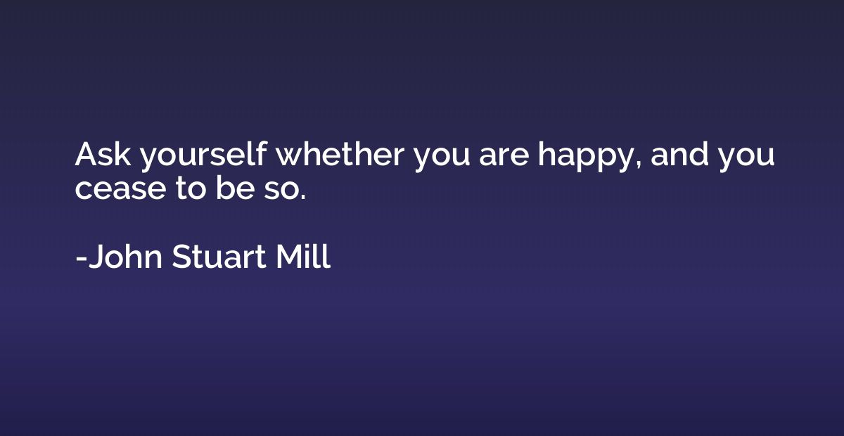 Ask yourself whether you are happy, and you cease to be so.