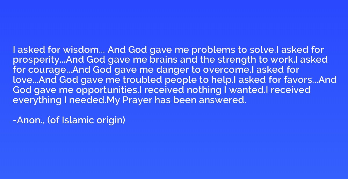 I asked for wisdom... And God gave me problems to solve.I as