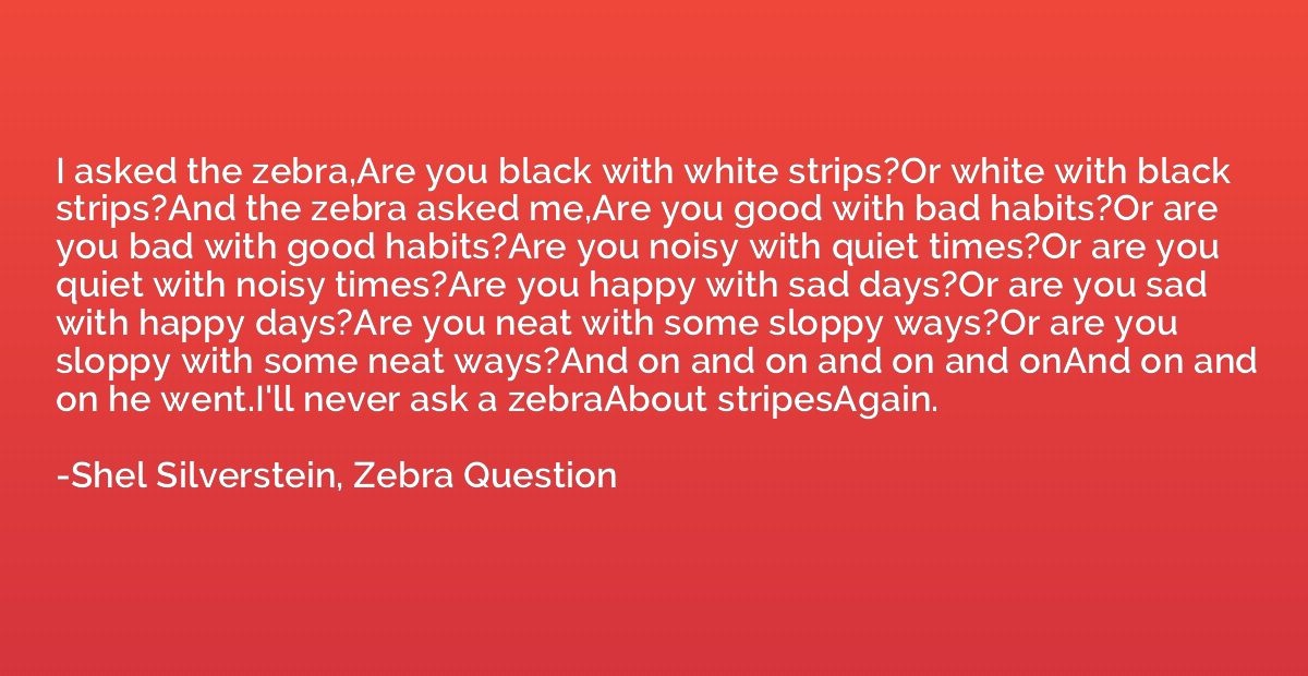 I asked the zebra,Are you black with white strips?Or white w