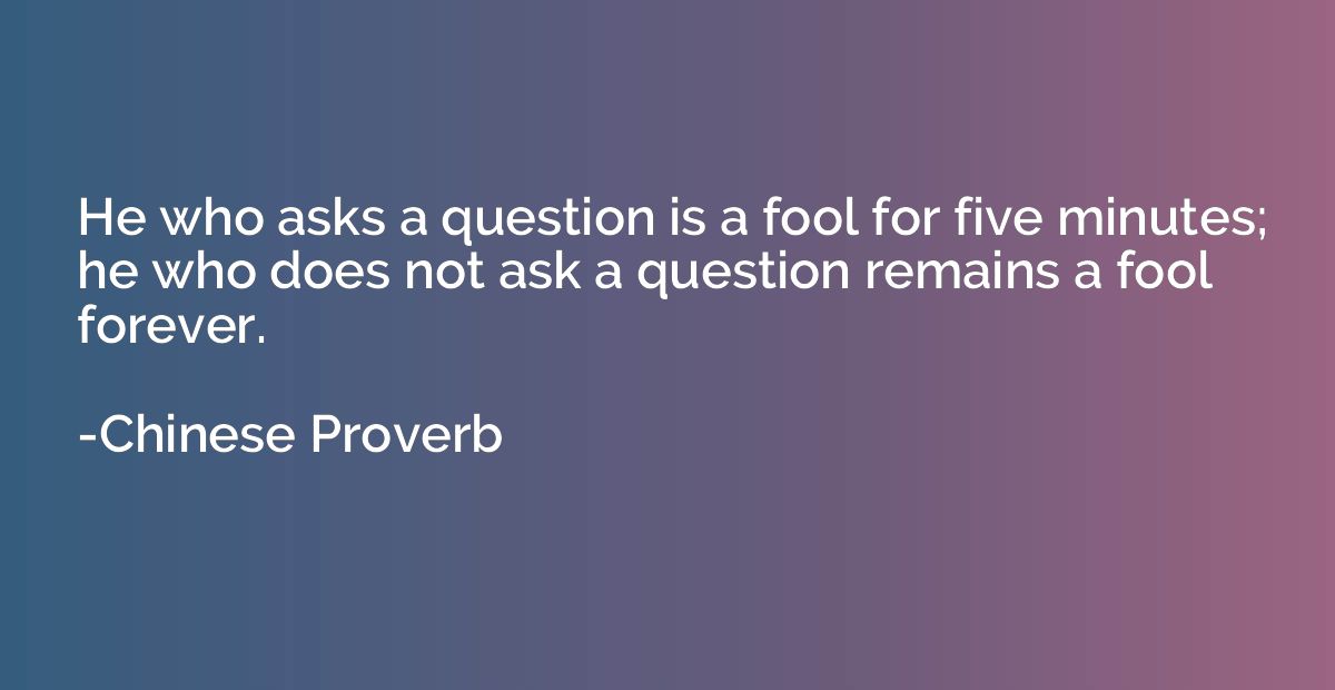 He who asks a question is a fool for five minutes; he who do