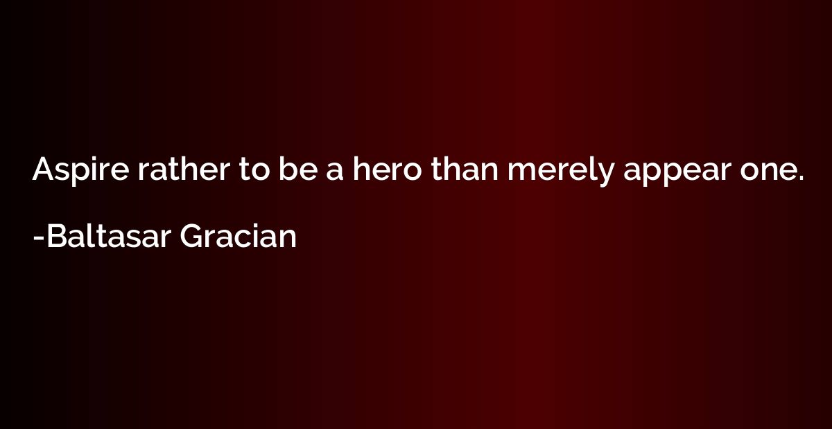 Aspire rather to be a hero than merely appear one.