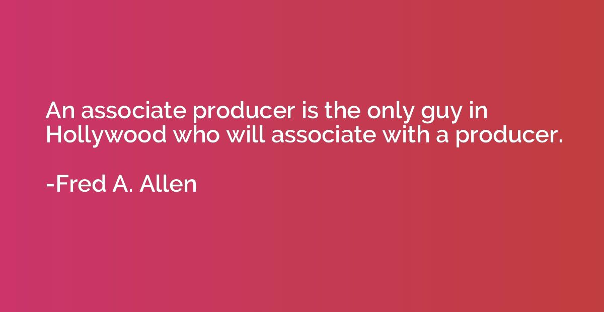 An associate producer is the only guy in Hollywood who will 