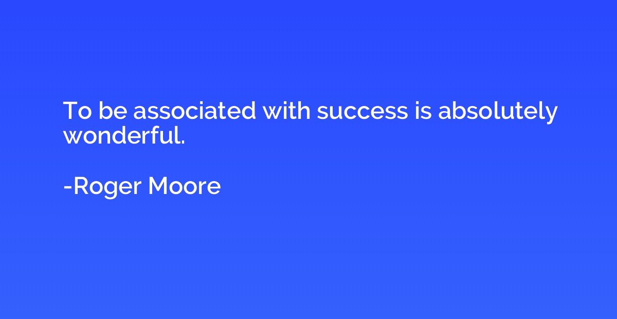 To be associated with success is absolutely wonderful.