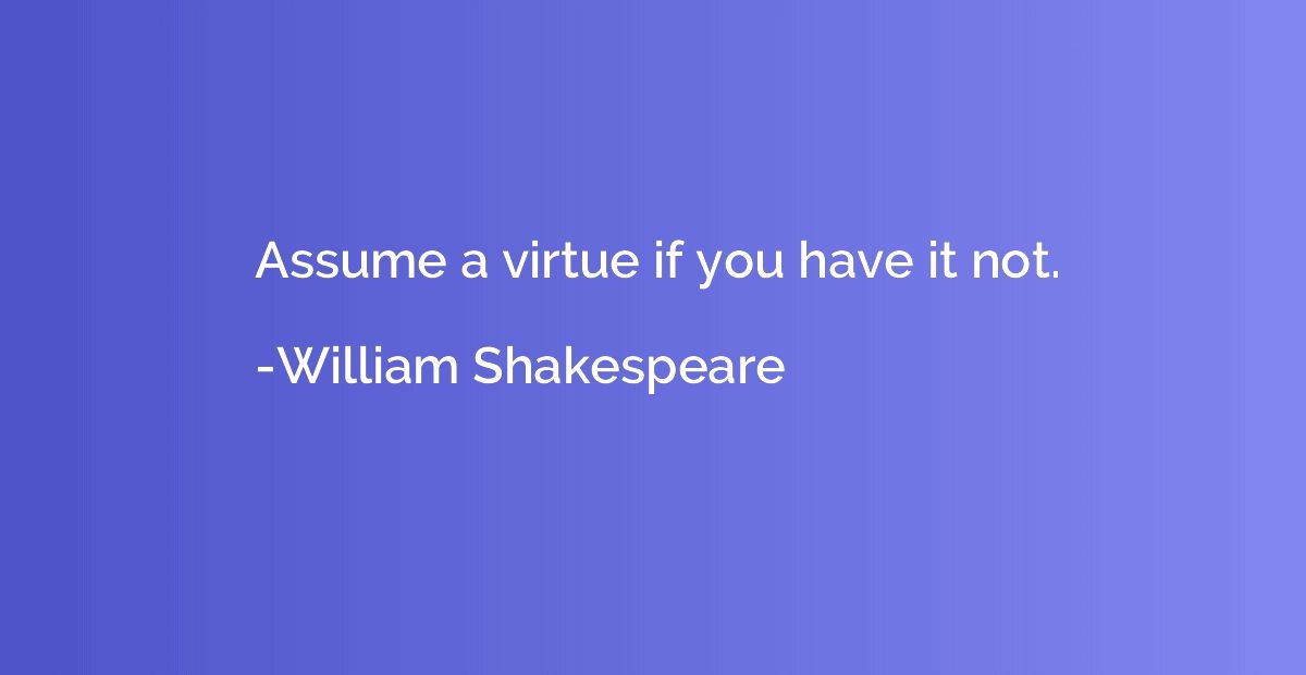Assume a virtue if you have it not.