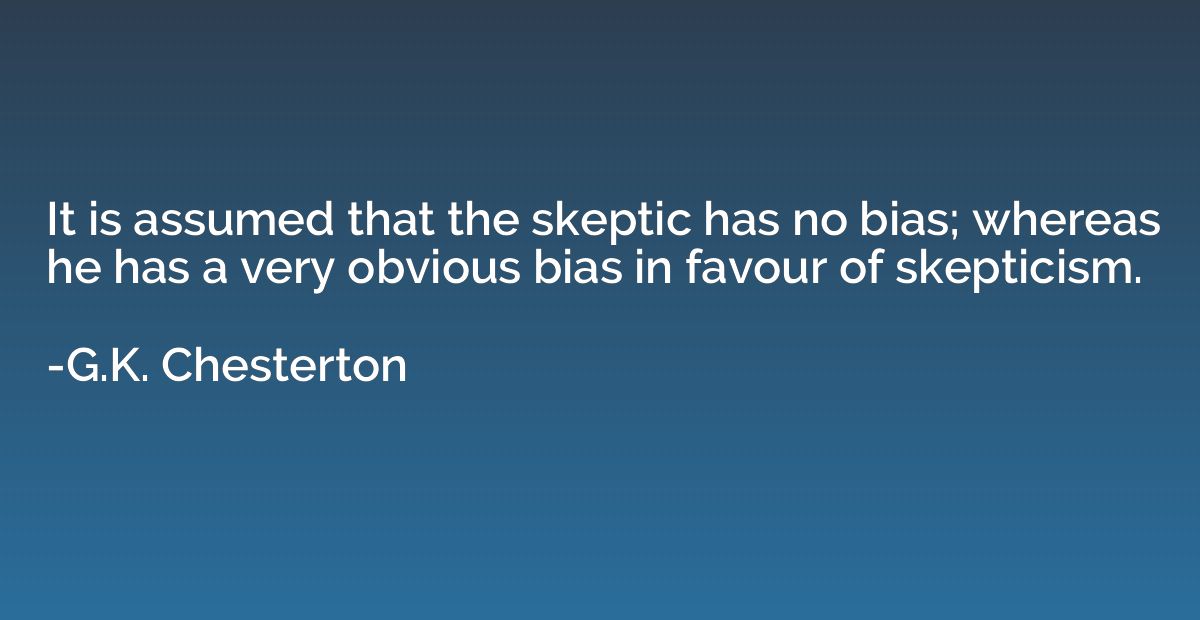 It is assumed that the skeptic has no bias; whereas he has a