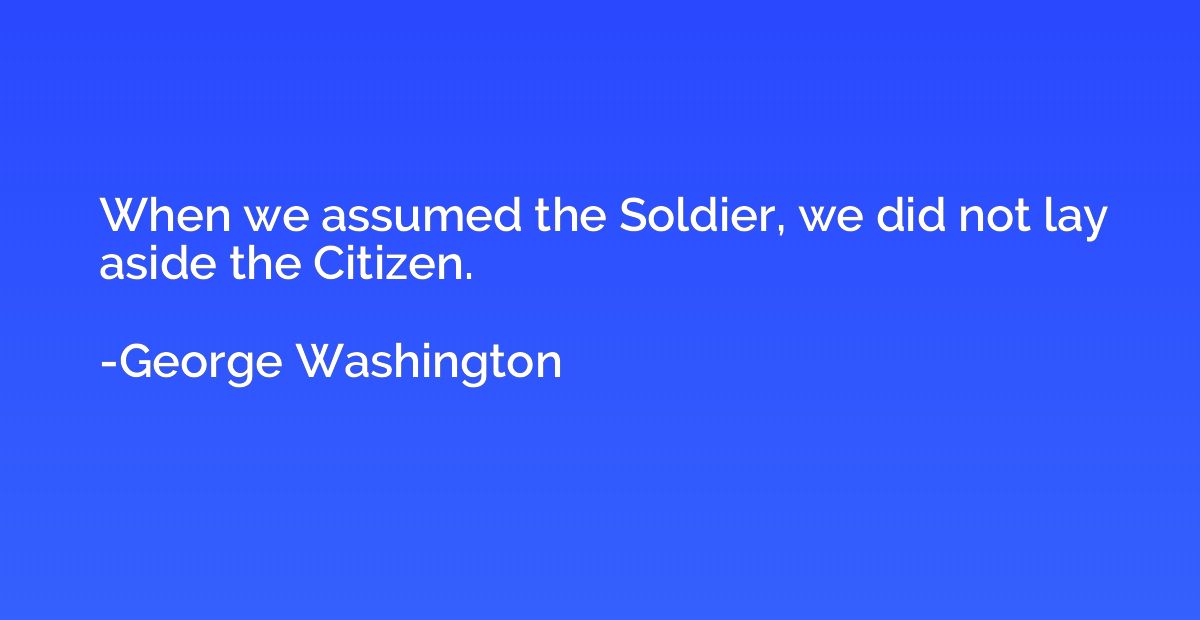 When we assumed the Soldier, we did not lay aside the Citize