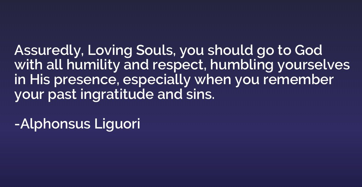 Assuredly, Loving Souls, you should go to God with all humil