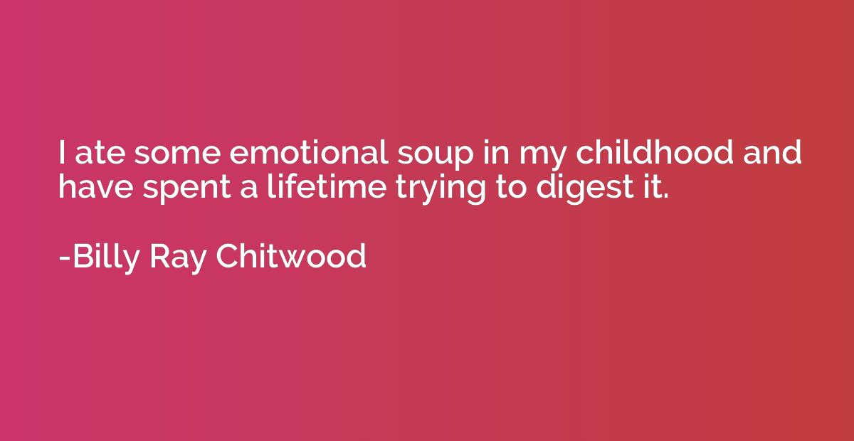 I ate some emotional soup in my childhood and have spent a l